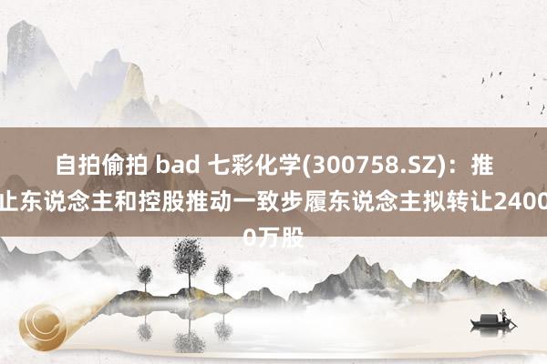 自拍偷拍 bad 七彩化学(300758.SZ)：推动作止东说念主和控股推动一致步履东说念主拟转让2400万股