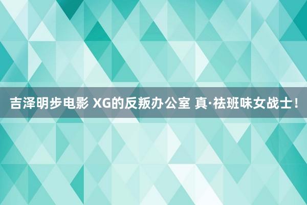 吉泽明步电影 XG的反叛办公室 真·祛班味女战士！