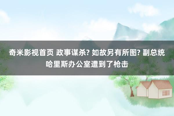 奇米影视首页 政事谋杀? 如故另有所图? 副总统哈里斯办公室遭到了枪击