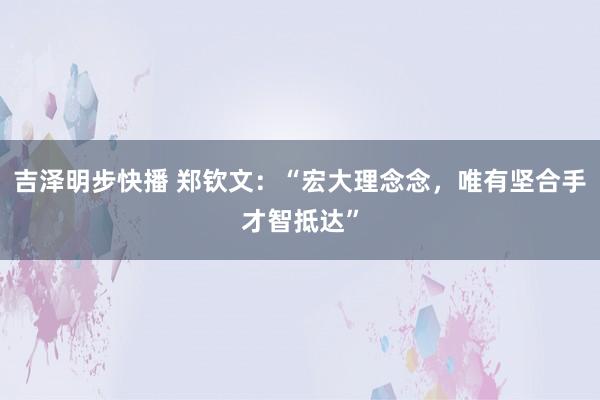 吉泽明步快播 郑钦文：“宏大理念念，唯有坚合手才智抵达”