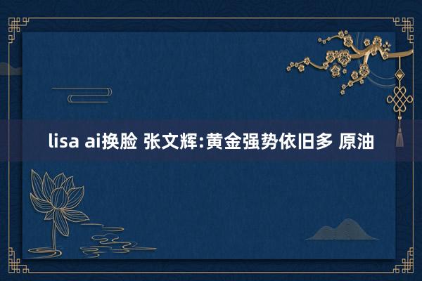 lisa ai换脸 张文辉:黄金强势依旧多 原油