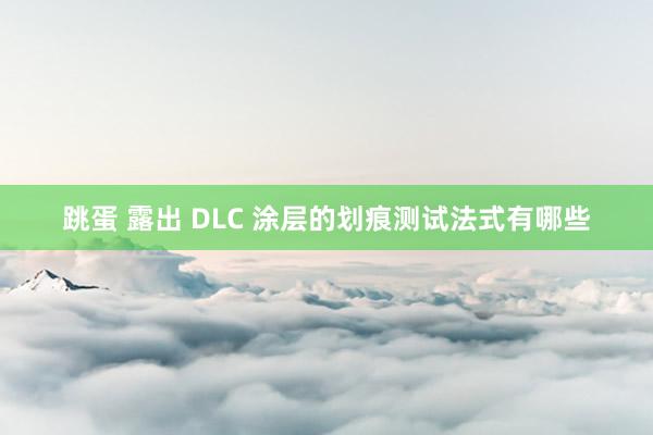 跳蛋 露出 DLC 涂层的划痕测试法式有哪些