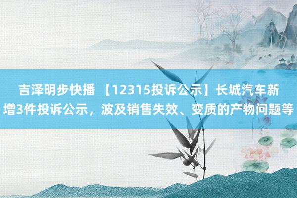 吉泽明步快播 【12315投诉公示】长城汽车新增3件投诉公示，波及销售失效、变质的产物问题等