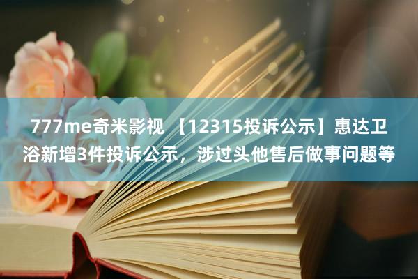 777me奇米影视 【12315投诉公示】惠达卫浴新增3件投诉公示，涉过头他售后做事问题等