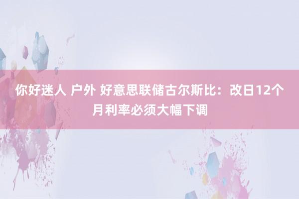 你好迷人 户外 好意思联储古尔斯比：改日12个月利率必须大幅下调