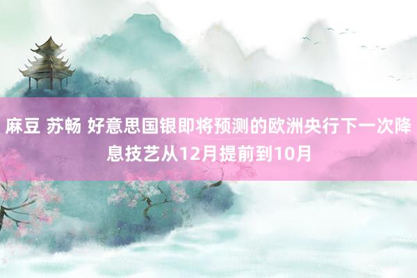 麻豆 苏畅 好意思国银即将预测的欧洲央行下一次降息技艺从12月提前到10月