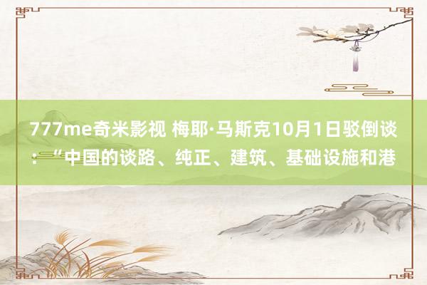 777me奇米影视 梅耶·马斯克10月1日驳倒谈：“中国的谈路、纯正、建筑、基础设施和港