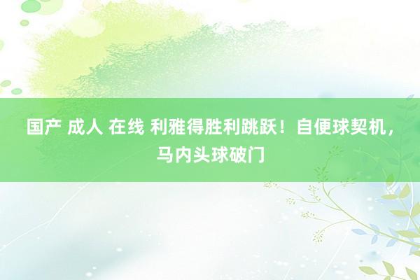 国产 成人 在线 利雅得胜利跳跃！自便球契机，马内头球破门