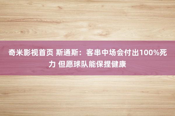 奇米影视首页 斯通斯：客串中场会付出100%死力 但愿球队能保捏健康