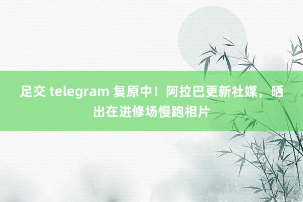 足交 telegram 复原中！阿拉巴更新社媒，晒出在进修场慢跑相片