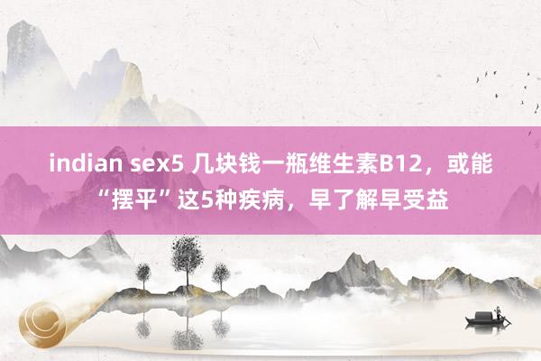 indian sex5 几块钱一瓶维生素B12，或能“摆平”这5种疾病，早了解早受益