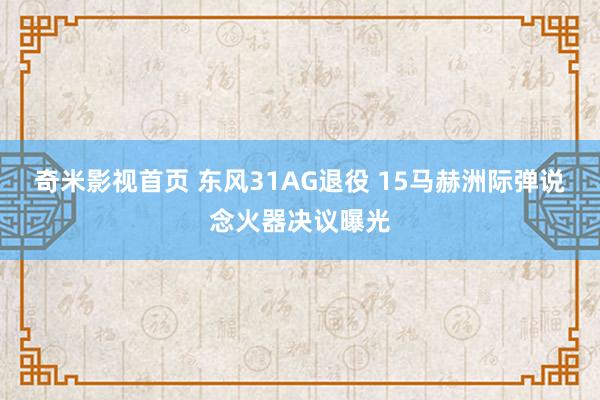 奇米影视首页 东风31AG退役 15马赫洲际弹说念火器决议曝光