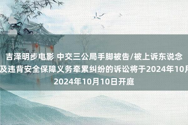 吉泽明步电影 中交三公局手脚被告/被上诉东说念主的1起触及违背安全保障义务牵累纠纷的诉讼将于2024年10月10日开庭