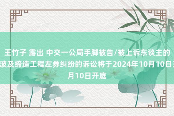 王竹子 露出 中交一公局手脚被告/被上诉东谈主的1起波及缔造工程左券纠纷的诉讼将于2024年10月10日开庭