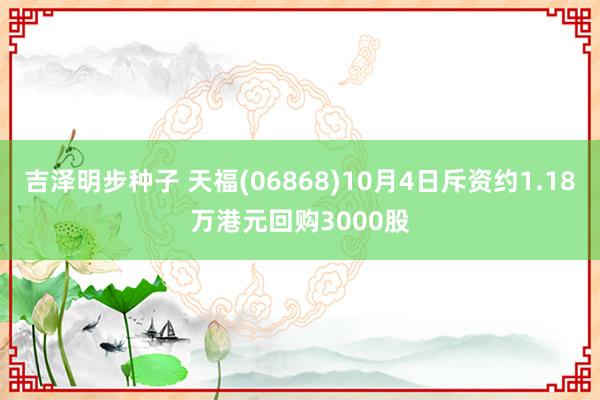 吉泽明步种子 天福(06868)10月4日斥资约1.18万港元回购3000股