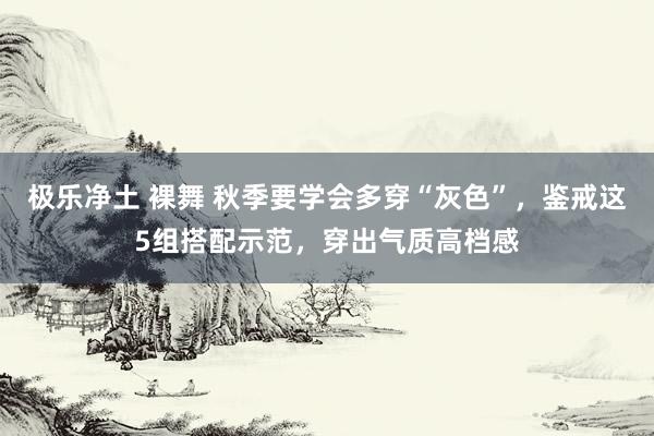 极乐净土 裸舞 秋季要学会多穿“灰色”，鉴戒这5组搭配示范，穿出气质高档感