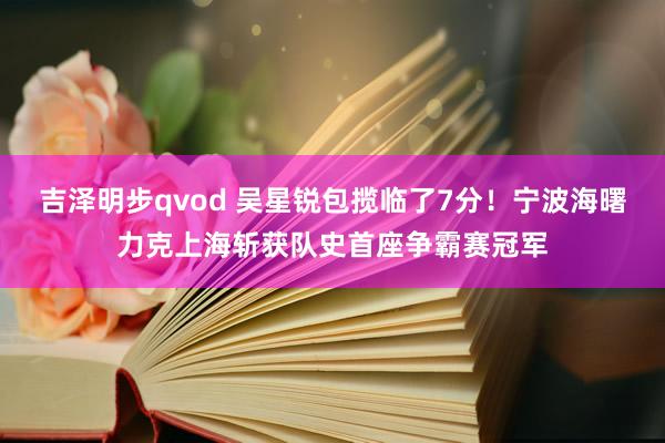 吉泽明步qvod 吴星锐包揽临了7分！宁波海曙力克上海斩获队史首座争霸赛冠军