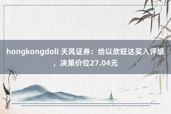 hongkongdoll 天风证券：给以欣旺达买入评级，决策价位27.04元