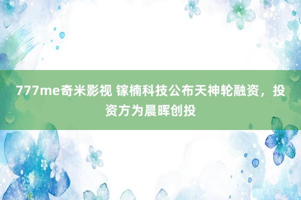 777me奇米影视 镓楠科技公布天神轮融资，投资方为晨晖创投