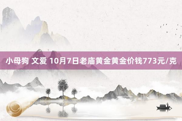 小母狗 文爱 10月7日老庙黄金黄金价钱773元/克