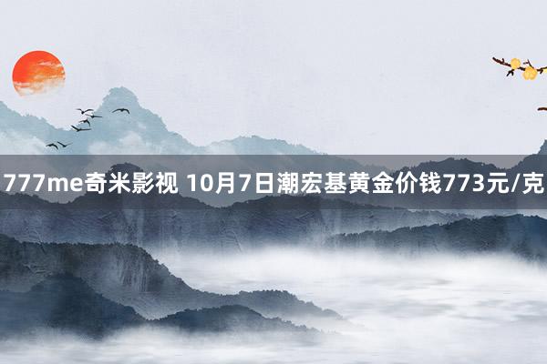 777me奇米影视 10月7日潮宏基黄金价钱773元/克