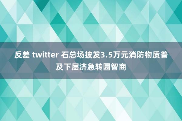 反差 twitter 石总场披发3.5万元消防物质普及下层济急转圜智商