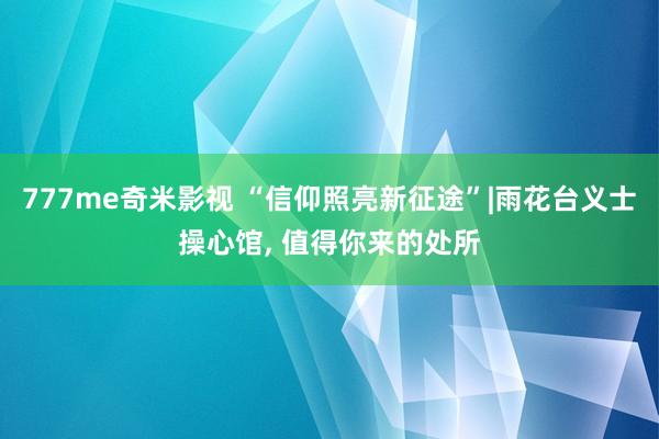 777me奇米影视 “信仰照亮新征途”|雨花台义士操心馆， 值得你来的处所