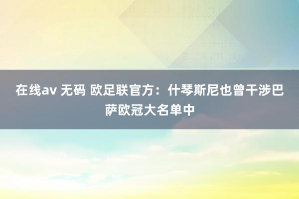 在线av 无码 欧足联官方：什琴斯尼也曾干涉巴萨欧冠大名单中