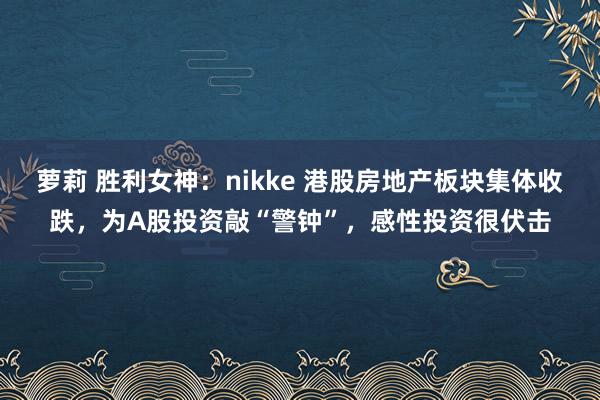 萝莉 胜利女神：nikke 港股房地产板块集体收跌，为A股投资敲“警钟”，感性投资很伏击