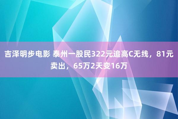 吉泽明步电影 泰州一股民322元追高C无线，81元卖出，65万2天变16万