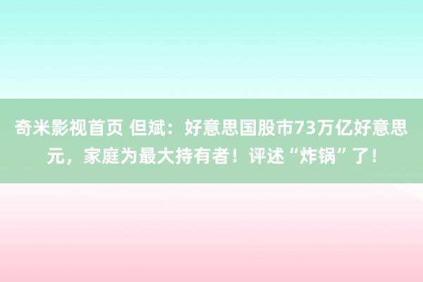 奇米影视首页 但斌：好意思国股市73万亿好意思元，家庭为最大持有者！评述“炸锅”了！