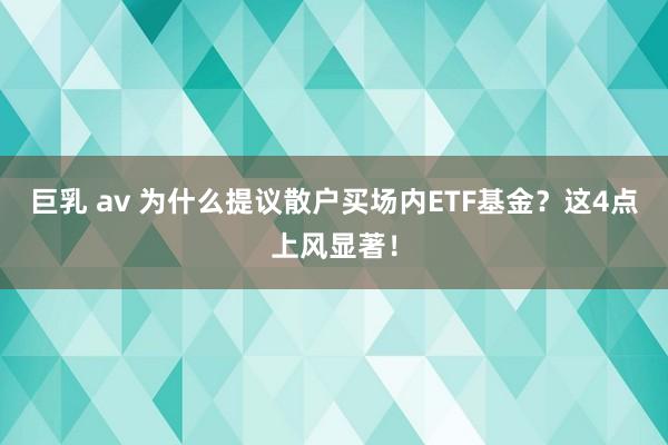 巨乳 av 为什么提议散户买场内ETF基金？这4点上风显著！