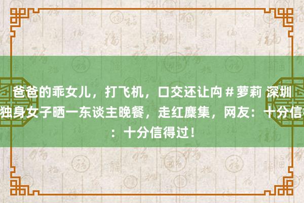 爸爸的乖女儿，打飞机，口交还让禸＃萝莉 深圳36岁独身女子晒一东谈主晚餐，走红麇集，网友：十分信得过！