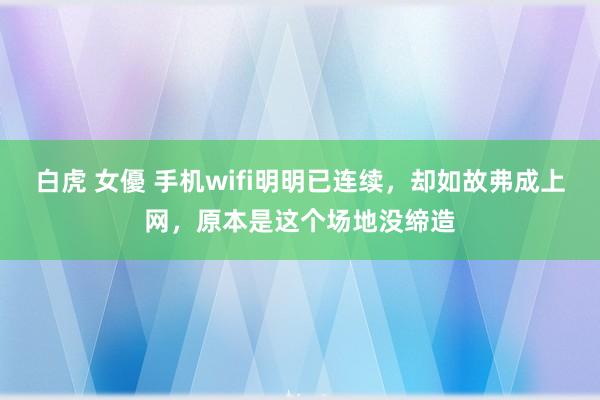 白虎 女優 手机wifi明明已连续，却如故弗成上网，原本是这个场地没缔造