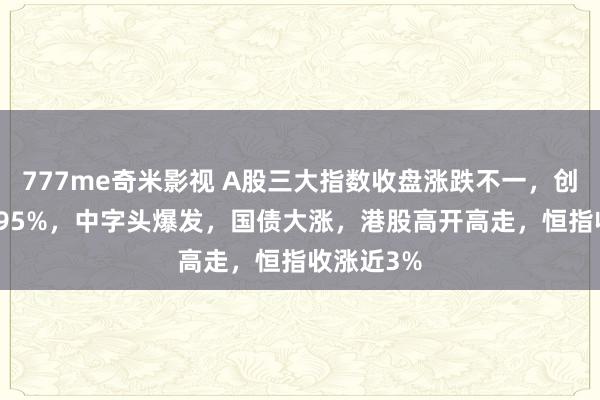 777me奇米影视 A股三大指数收盘涨跌不一，创业板跌2.95%，中字头爆发，国债大涨，港股高开高走，恒指收涨近3%