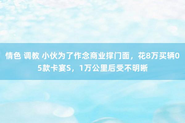 情色 调教 小伙为了作念商业撑门面，花8万买辆05款卡宴S，1万公里后受不明晰