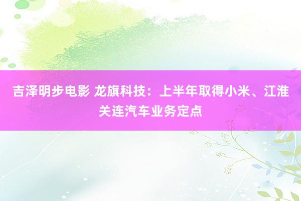 吉泽明步电影 龙旗科技：上半年取得小米、江淮关连汽车业务定点