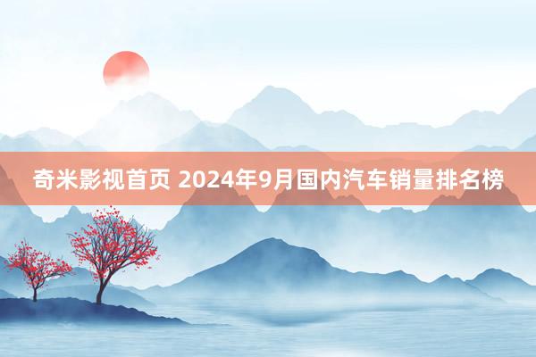 奇米影视首页 2024年9月国内汽车销量排名榜