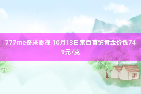 777me奇米影视 10月13日菜百首饰黄金价钱749元/克