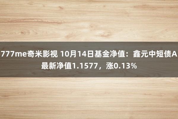 777me奇米影视 10月14日基金净值：鑫元中短债A最新净值1.1577，涨0.13%