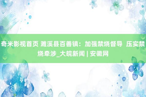 奇米影视首页 濉溪县百善镇：加强禁烧督导  压实禁烧牵涉_大皖新闻 | 安徽网