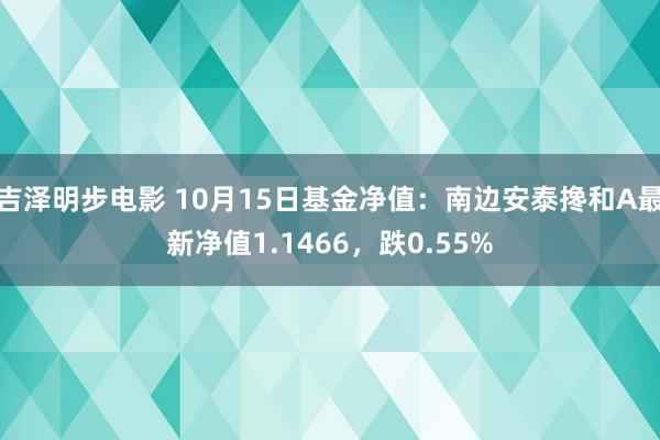 吉泽明步电影 10月15日基金净值：南边安泰搀和A最新净值1.1466，跌0.55%