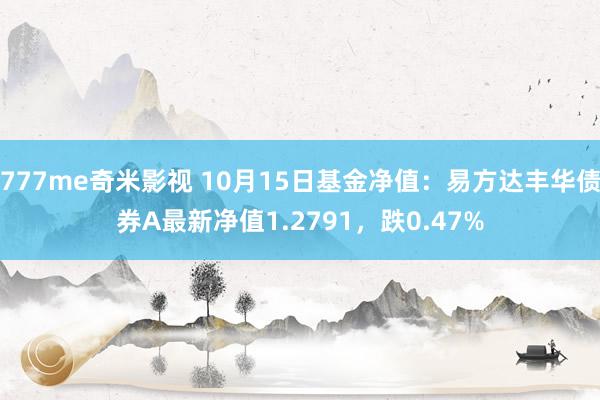 777me奇米影视 10月15日基金净值：易方达丰华债券A最新净值1.2791，跌0.47%