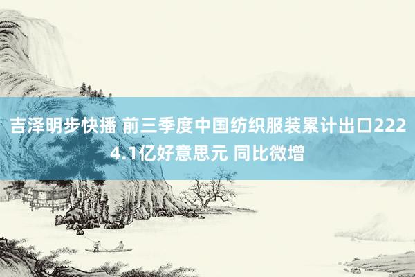 吉泽明步快播 前三季度中国纺织服装累计出口2224.1亿好意思元 同比微增