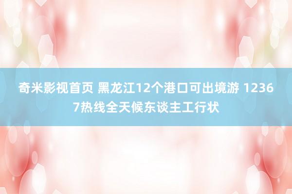 奇米影视首页 黑龙江12个港口可出境游 12367热线全天候东谈主工行状