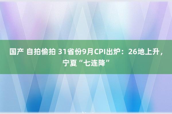 国产 自拍偷拍 31省份9月CPI出炉：26地上升，宁夏“七连降”