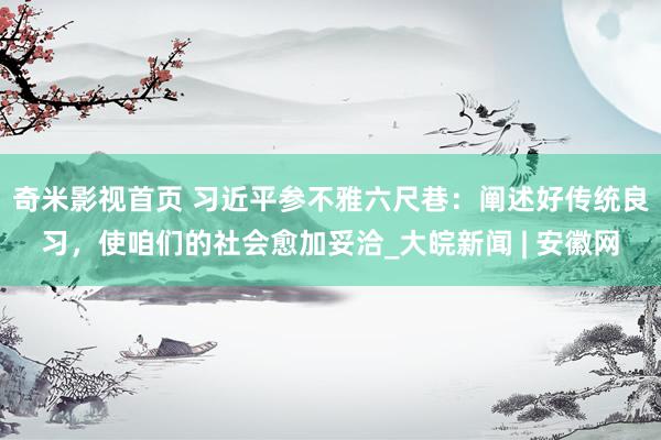 奇米影视首页 习近平参不雅六尺巷：阐述好传统良习，使咱们的社会愈加妥洽_大皖新闻 | 安徽网