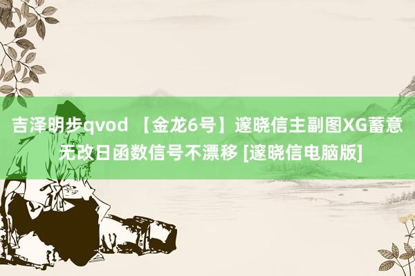 吉泽明步qvod 【金龙6号】邃晓信主副图XG蓄意 无改日函数信号不漂移 [邃晓信电脑版]