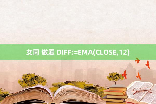 女同 做爱 DIFF:=EMA(CLOSE，12)