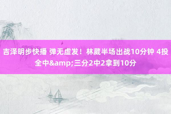 吉泽明步快播 弹无虚发！林葳半场出战10分钟 4投全中&三分2中2拿到10分